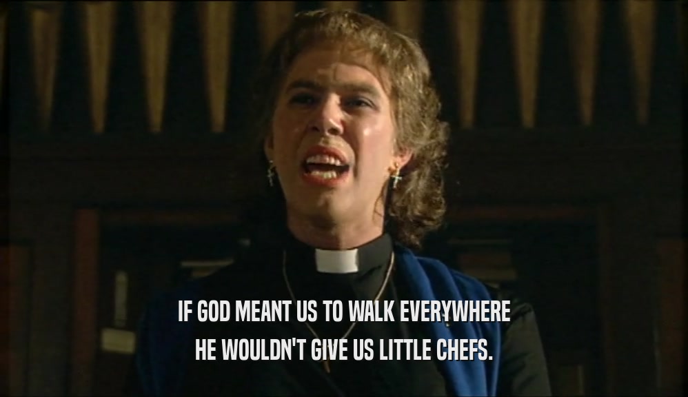 IF GOD MEANT US TO WALK EVERYWHERE HE WOULDN'T GIVE US LITTLE CHEFS. 