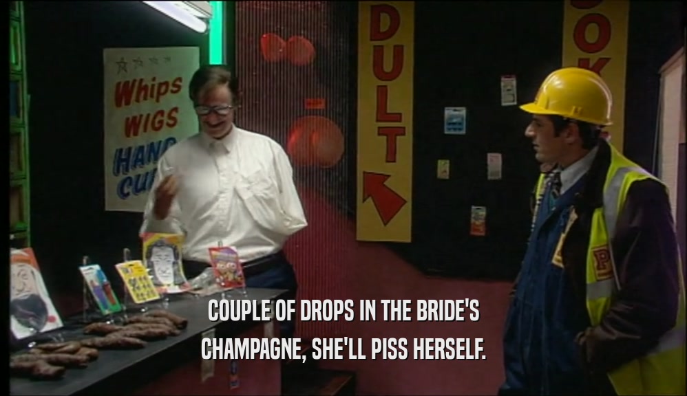 COUPLE OF DROPS IN THE BRIDE'S CHAMPAGNE, SHE'LL PISS HERSELF. 