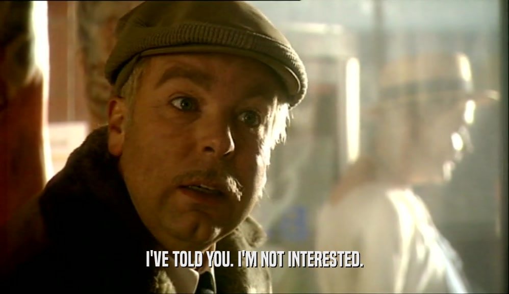 I'VE TOLD YOU. I'M NOT INTERESTED.  