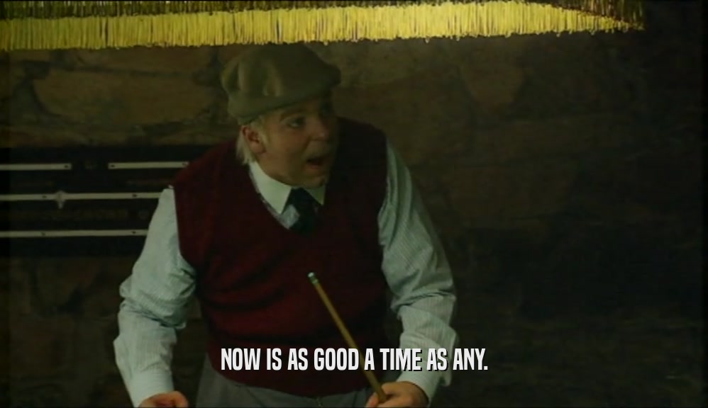 NOW IS AS GOOD A TIME AS ANY.  