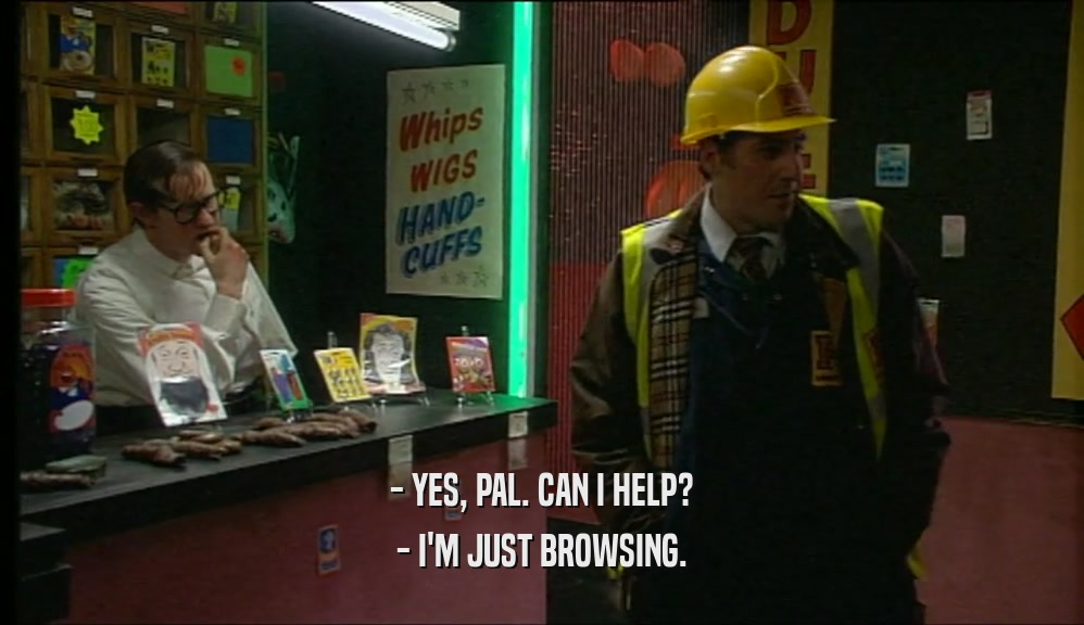 - YES, PAL. CAN I HELP? - I'M JUST BROWSING. 