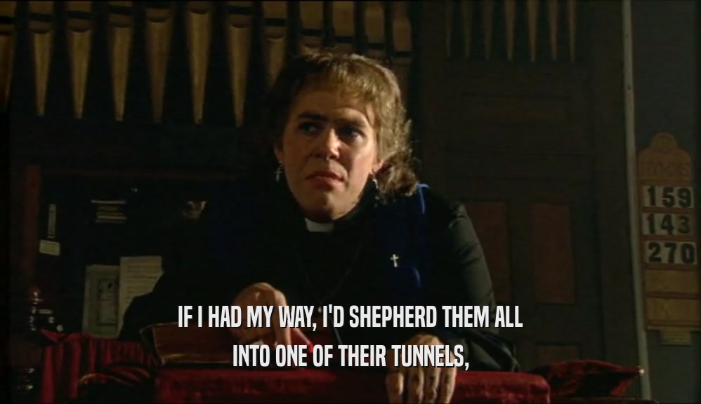 IF I HAD MY WAY, I'D SHEPHERD THEM ALL INTO ONE OF THEIR TUNNELS, 