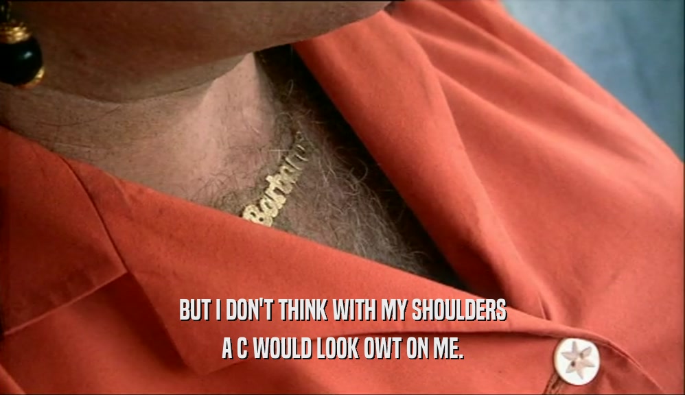 BUT I DON'T THINK WITH MY SHOULDERS A C WOULD LOOK OWT ON ME. 
