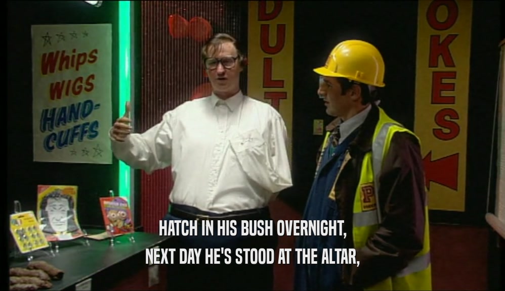 HATCH IN HIS BUSH OVERNIGHT,
 NEXT DAY HE'S STOOD AT THE ALTAR,
 