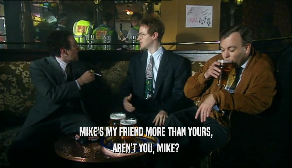 MIKE'S MY FRIEND MORE THAN YOURS, AREN'T YOU, MIKE? 