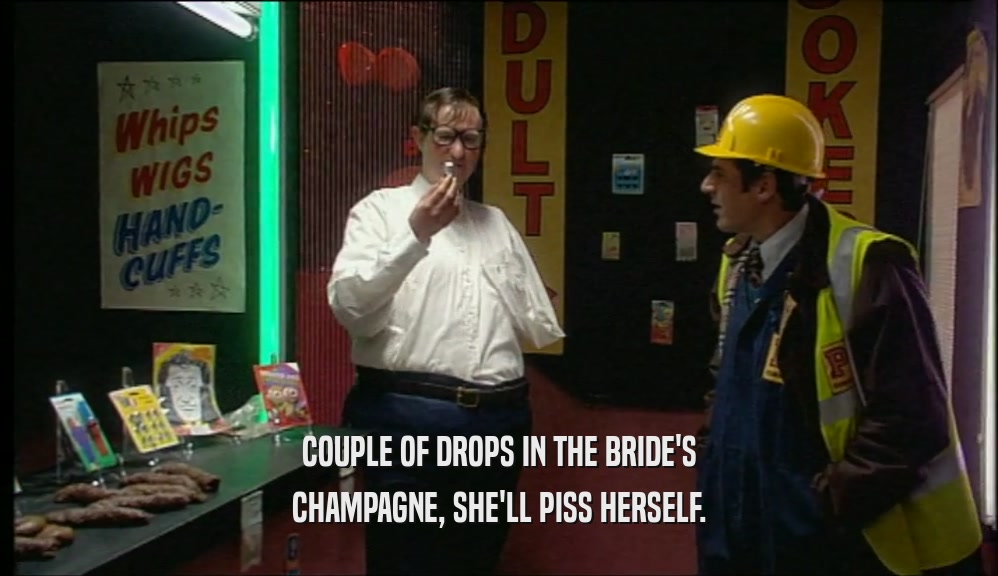 COUPLE OF DROPS IN THE BRIDE'S
 CHAMPAGNE, SHE'LL PISS HERSELF.
 