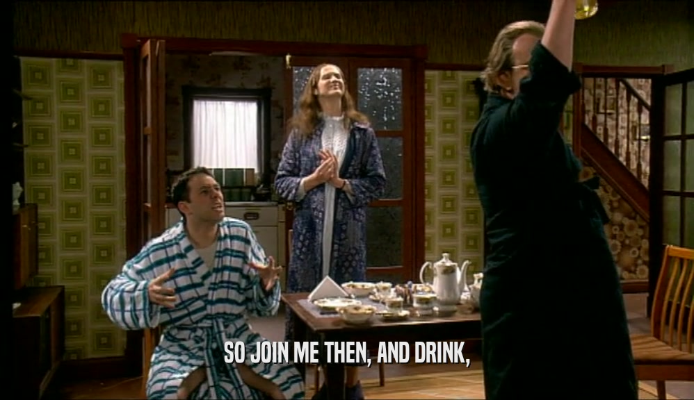 SO JOIN ME THEN, AND DRINK,  