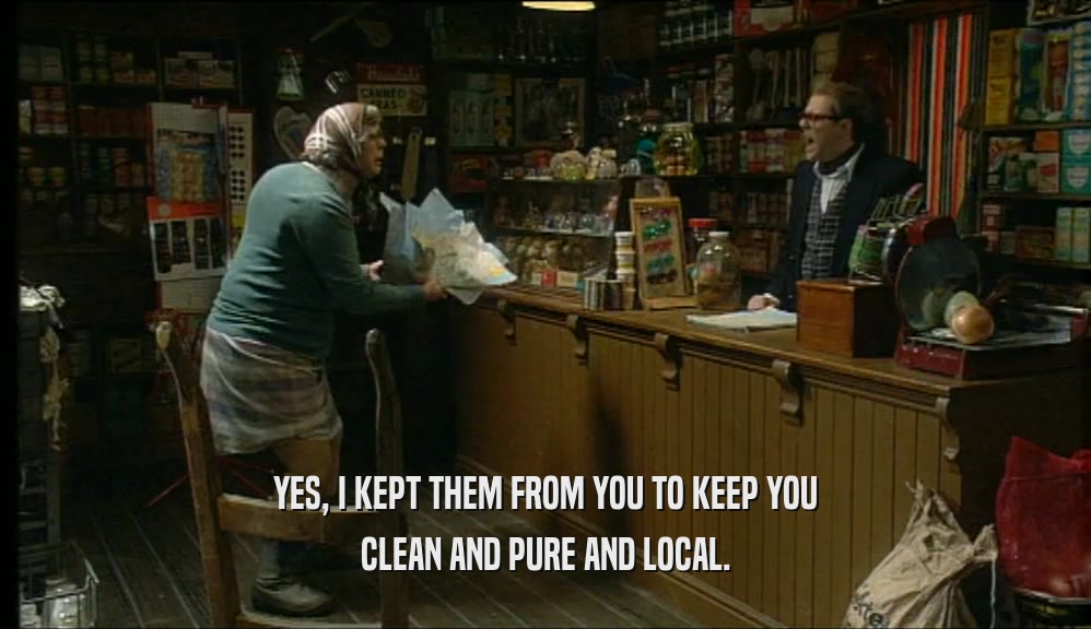 YES, I KEPT THEM FROM YOU TO KEEP YOU CLEAN AND PURE AND LOCAL. 