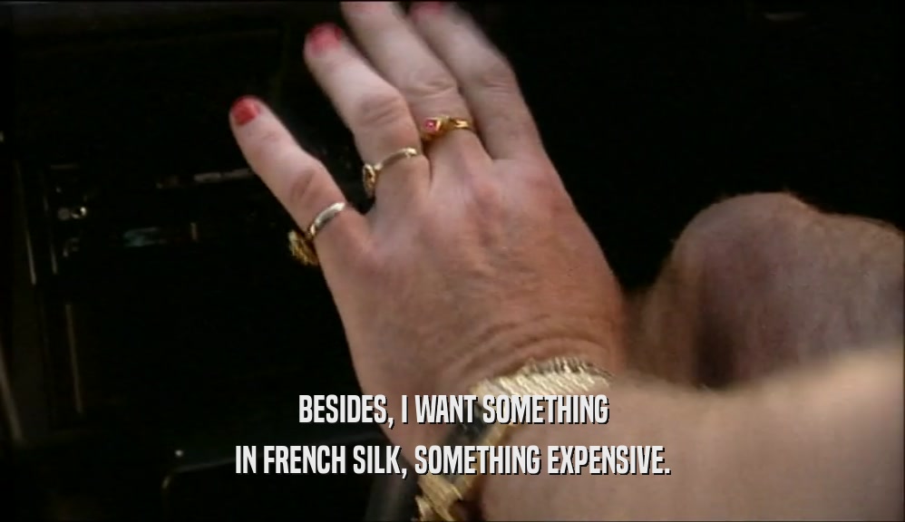 BESIDES, I WANT SOMETHING IN FRENCH SILK, SOMETHING EXPENSIVE. 