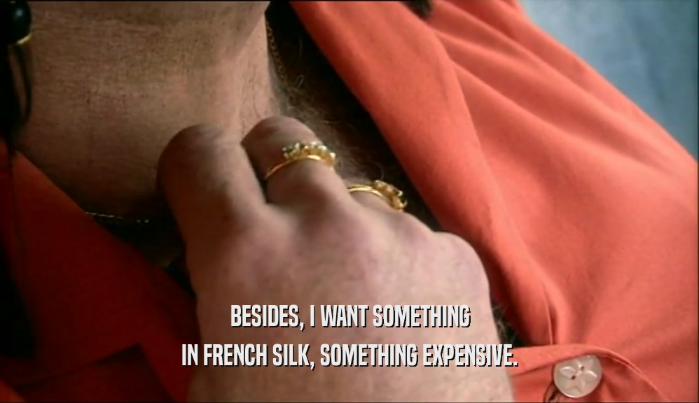 BESIDES, I WANT SOMETHING IN FRENCH SILK, SOMETHING EXPENSIVE. 