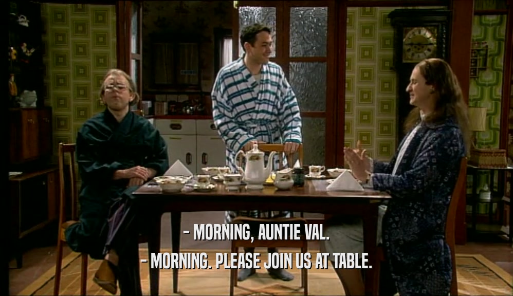 - MORNING, AUNTIE VAL.
 - MORNING. PLEASE JOIN US AT TABLE.
 