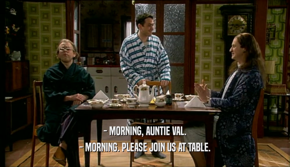 - MORNING, AUNTIE VAL. - MORNING. PLEASE JOIN US AT TABLE. 