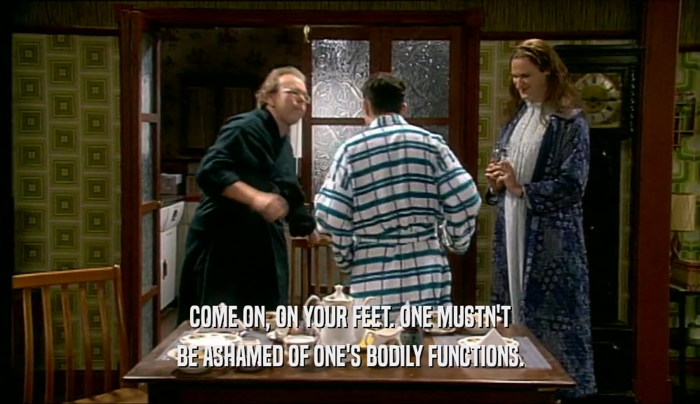 COME ON, ON YOUR FEET. ONE MUSTN'T BE ASHAMED OF ONE'S BODILY FUNCTIONS. 