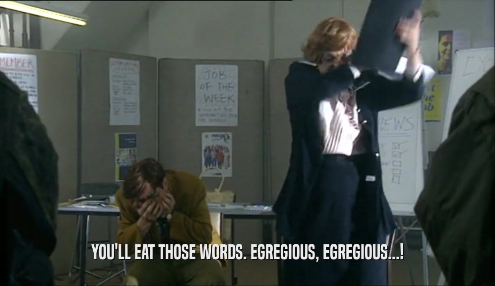 YOU'LL EAT THOSE WORDS. EGREGIOUS, EGREGIOUS...!  