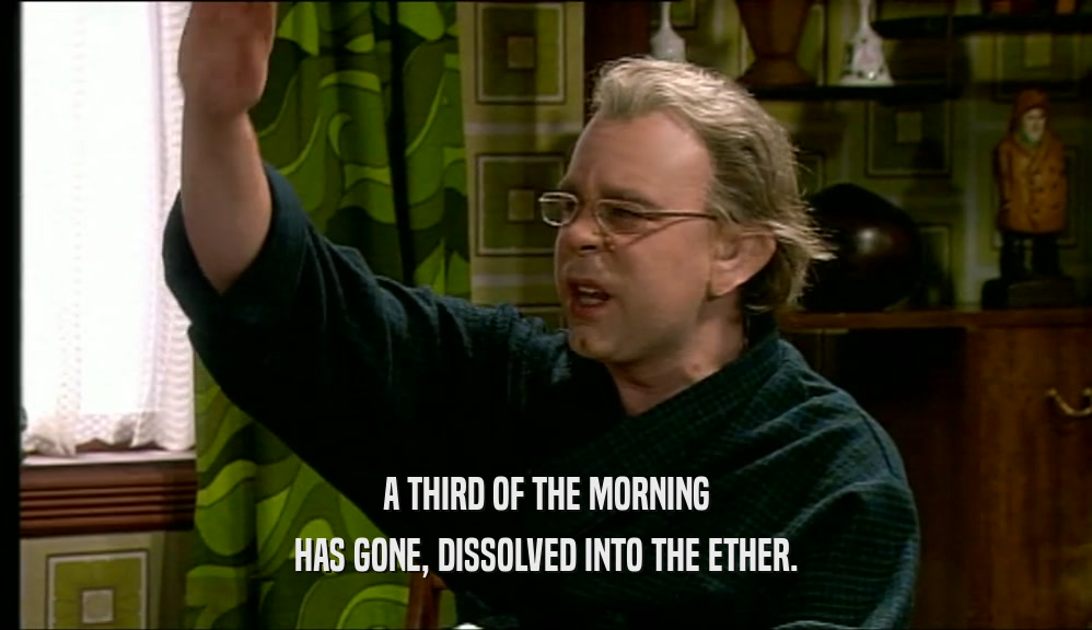 A THIRD OF THE MORNING HAS GONE, DISSOLVED INTO THE ETHER. 