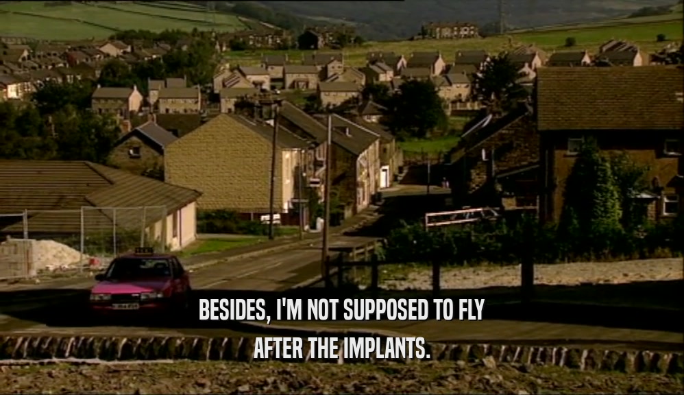 BESIDES, I'M NOT SUPPOSED TO FLY AFTER THE IMPLANTS. 