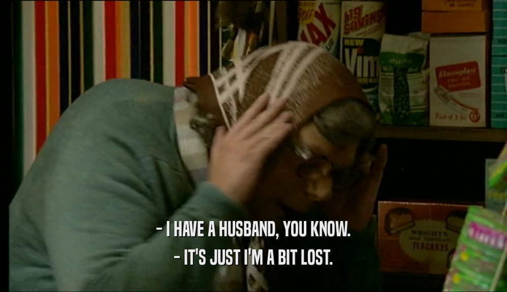 - I HAVE A HUSBAND, YOU KNOW.
 - IT'S JUST I'M A BIT LOST.
 