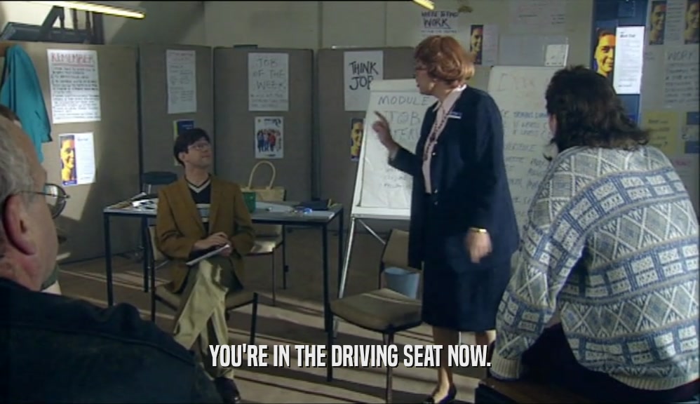 YOU'RE IN THE DRIVING SEAT NOW.  
