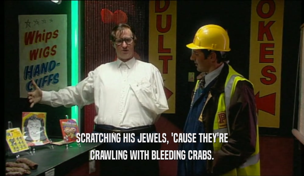 SCRATCHING HIS JEWELS, 'CAUSE THEY'RE CRAWLING WITH BLEEDING CRABS. 