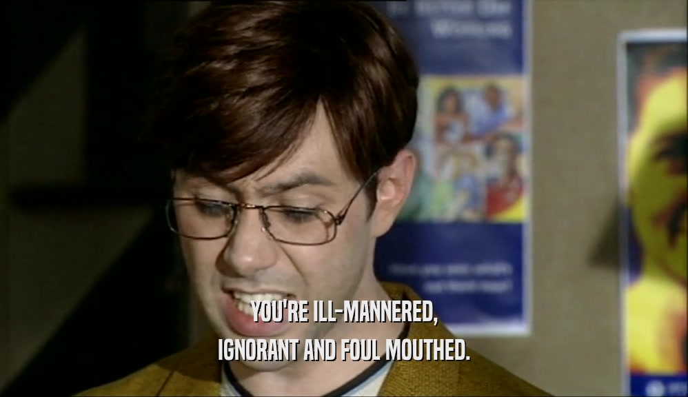 YOU'RE ILL-MANNERED,
 IGNORANT AND FOUL MOUTHED.
 
