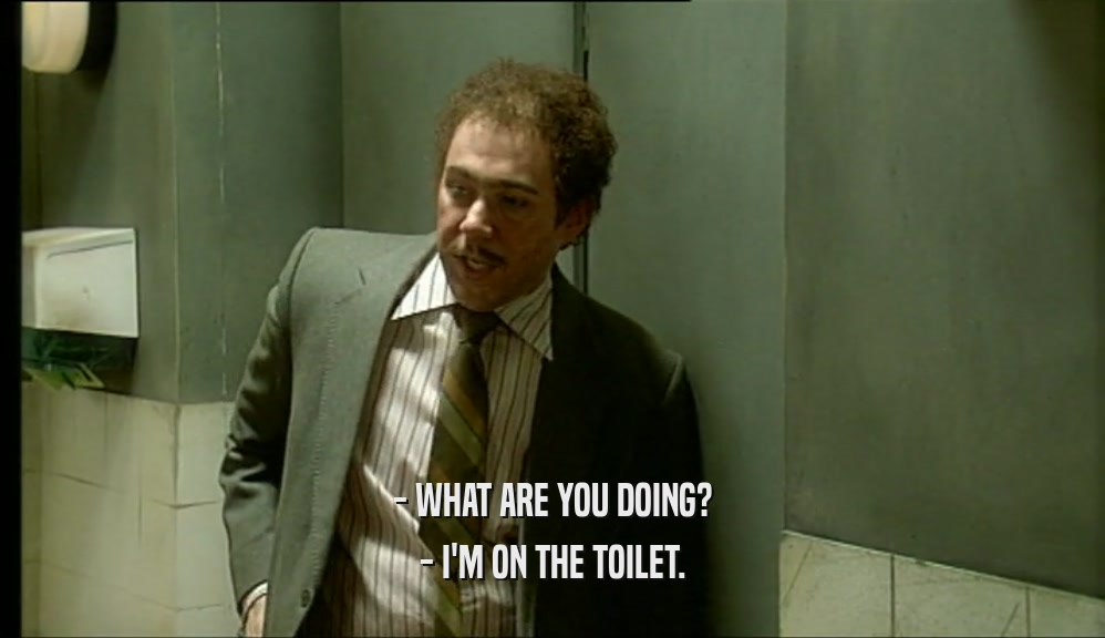 - WHAT ARE YOU DOING? - I'M ON THE TOILET. 