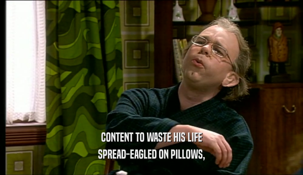 CONTENT TO WASTE HIS LIFE SPREAD-EAGLED ON PILLOWS, 