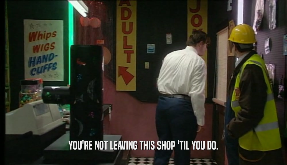 YOU'RE NOT LEAVING THIS SHOP 'TIL YOU DO.  