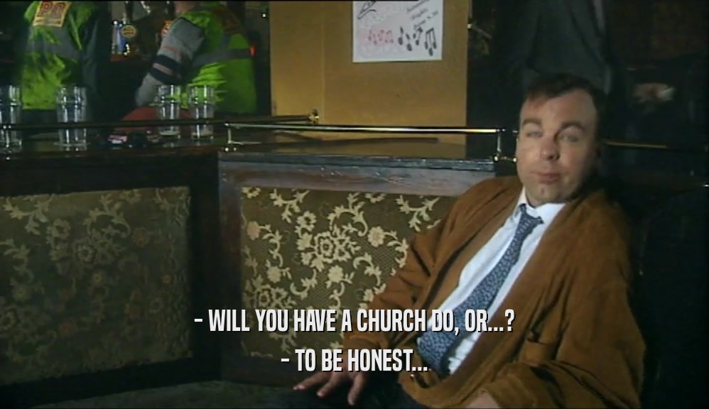 - WILL YOU HAVE A CHURCH DO, OR...? - TO BE HONEST... 