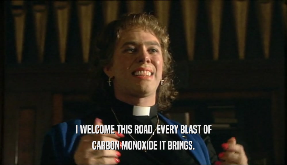 I WELCOME THIS ROAD, EVERY BLAST OF
 CARBON MONOXIDE IT BRINGS.
 