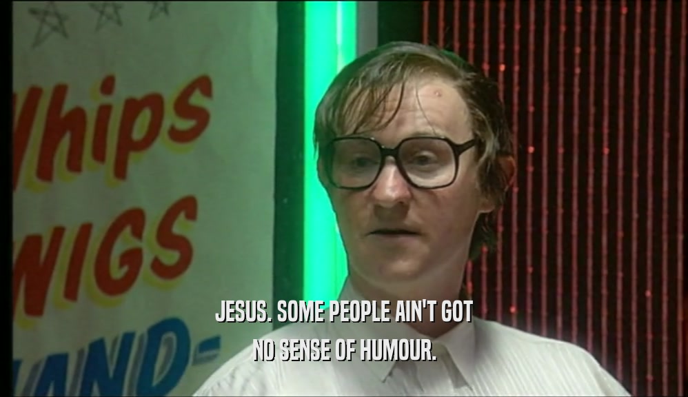 JESUS. SOME PEOPLE AIN'T GOT NO SENSE OF HUMOUR. 