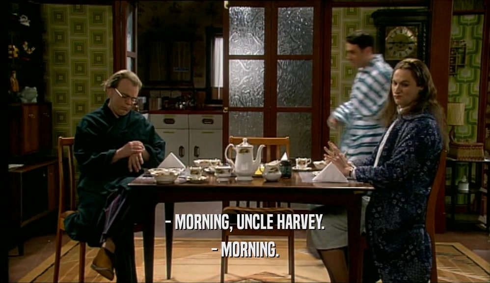 - MORNING, UNCLE HARVEY. - MORNING. 