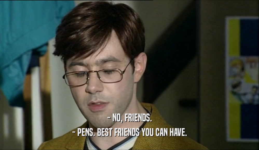 - NO, FRIENDS. - PENS. BEST FRIENDS YOU CAN HAVE. 