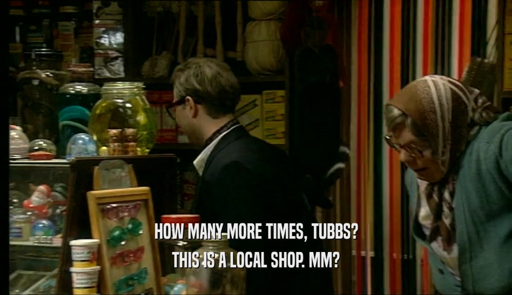 HOW MANY MORE TIMES, TUBBS? THIS IS A LOCAL SHOP. MM? 