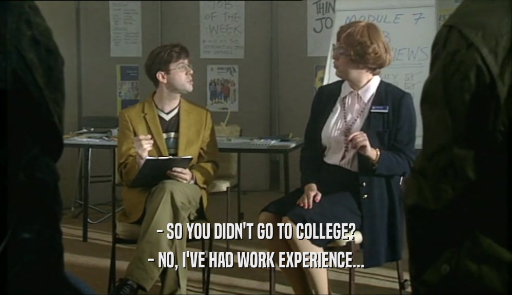 - SO YOU DIDN'T GO TO COLLEGE? - NO, I'VE HAD WORK EXPERIENCE... 