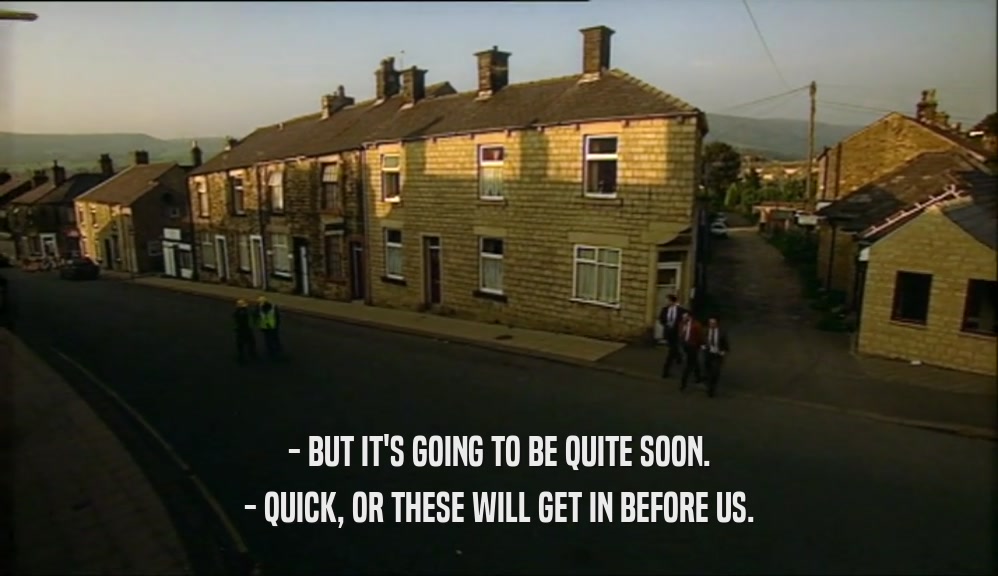 - BUT IT'S GOING TO BE QUITE SOON. - QUICK, OR THESE WILL GET IN BEFORE US. 
