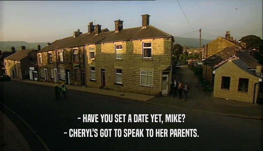 - HAVE YOU SET A DATE YET, MIKE? - CHERYL'S GOT TO SPEAK TO HER PARENTS. 