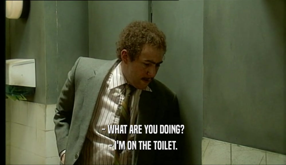 - WHAT ARE YOU DOING? - I'M ON THE TOILET. 