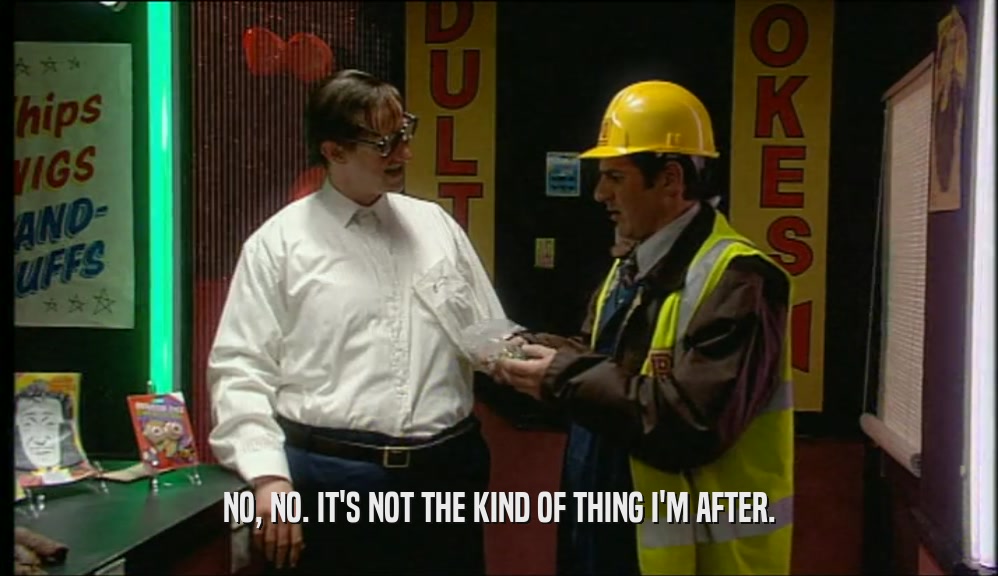 NO, NO. IT'S NOT THE KIND OF THING I'M AFTER.  
