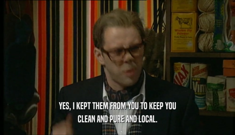 YES, I KEPT THEM FROM YOU TO KEEP YOU CLEAN AND PURE AND LOCAL. 