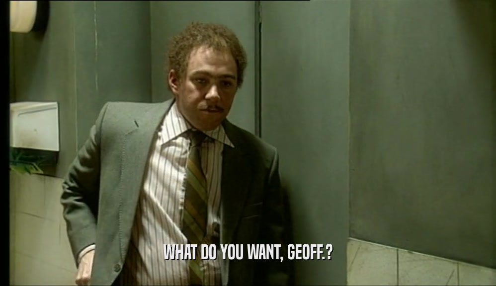 WHAT DO YOU WANT, GEOFF.?  