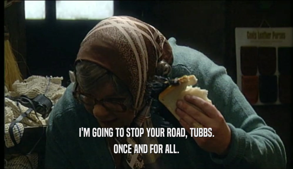 I'M GOING TO STOP YOUR ROAD, TUBBS. ONCE AND FOR ALL. 
