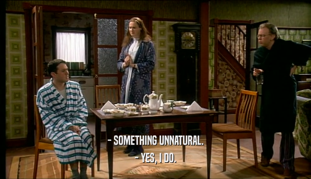 - SOMETHING UNNATURAL.
 - YES, I DO.
 
