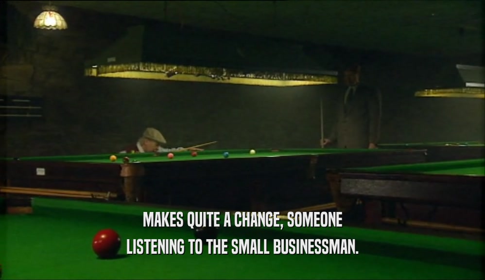 MAKES QUITE A CHANGE, SOMEONE LISTENING TO THE SMALL BUSINESSMAN. 