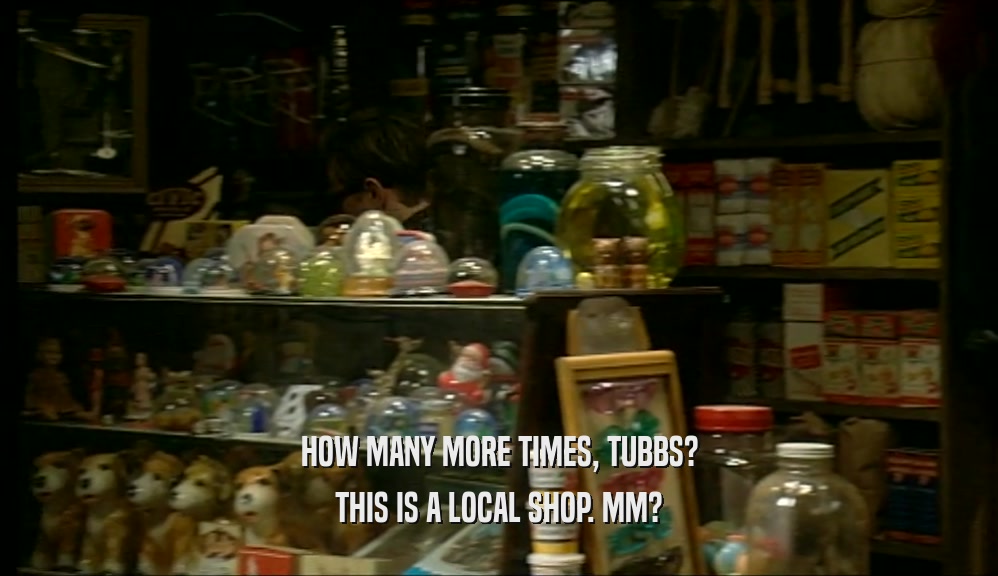 HOW MANY MORE TIMES, TUBBS? THIS IS A LOCAL SHOP. MM? 
