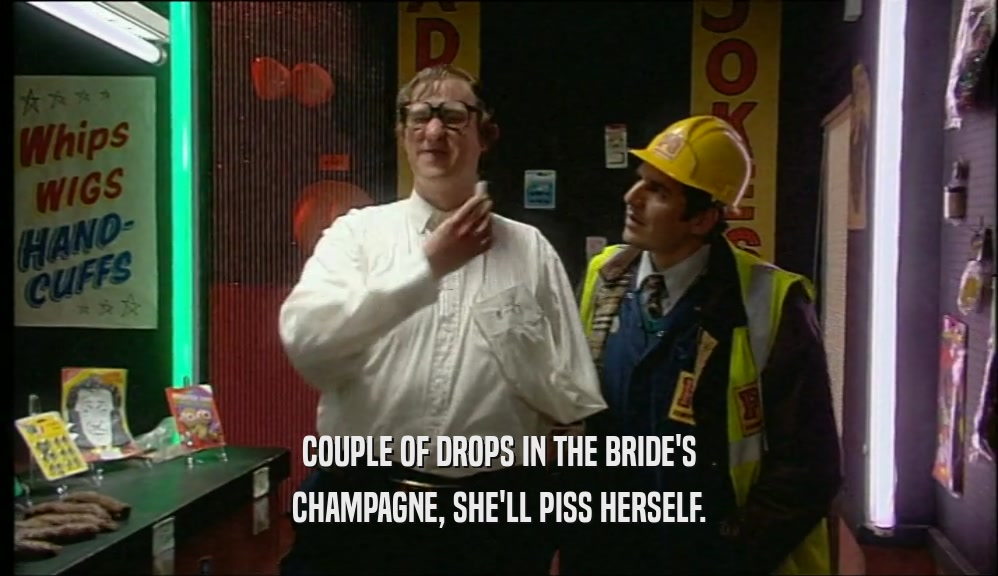 COUPLE OF DROPS IN THE BRIDE'S CHAMPAGNE, SHE'LL PISS HERSELF. 
