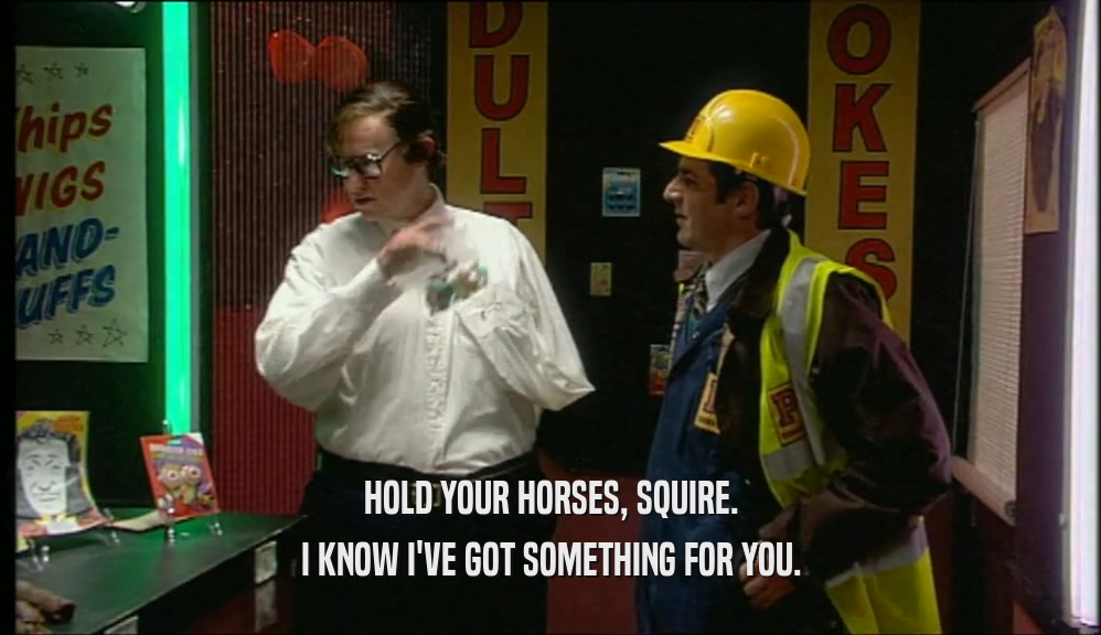 HOLD YOUR HORSES, SQUIRE. I KNOW I'VE GOT SOMETHING FOR YOU. 