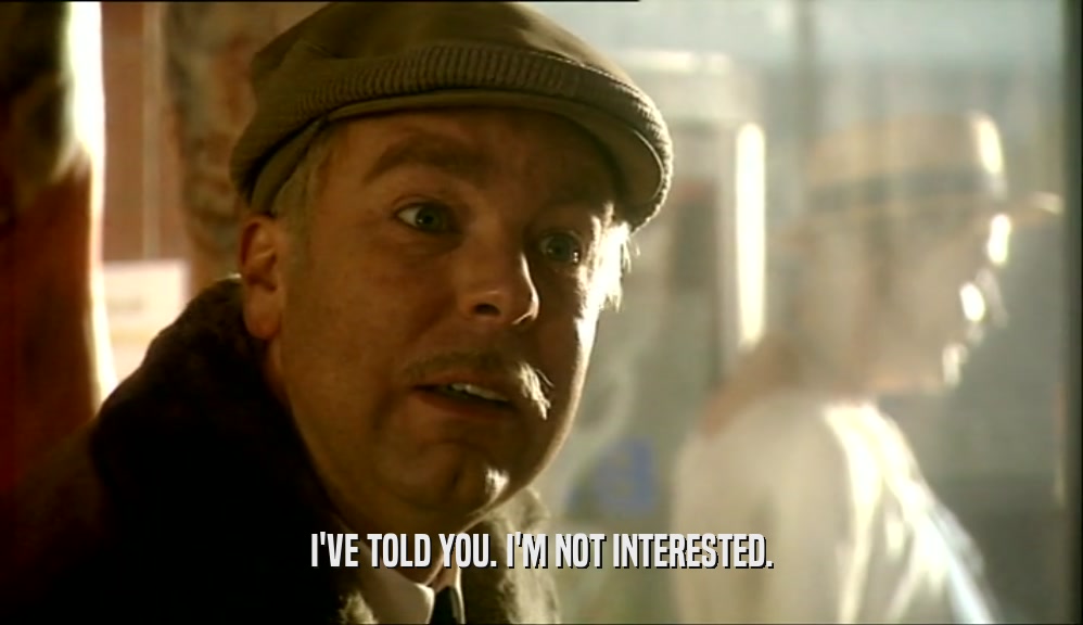 I'VE TOLD YOU. I'M NOT INTERESTED.  