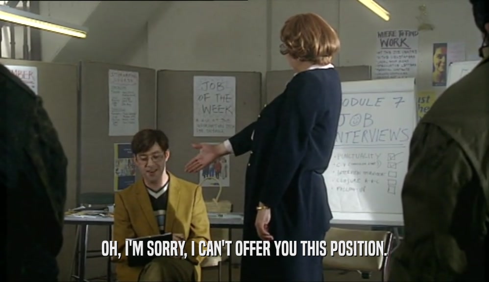 OH, I'M SORRY, I CAN'T OFFER YOU THIS POSITION.  
