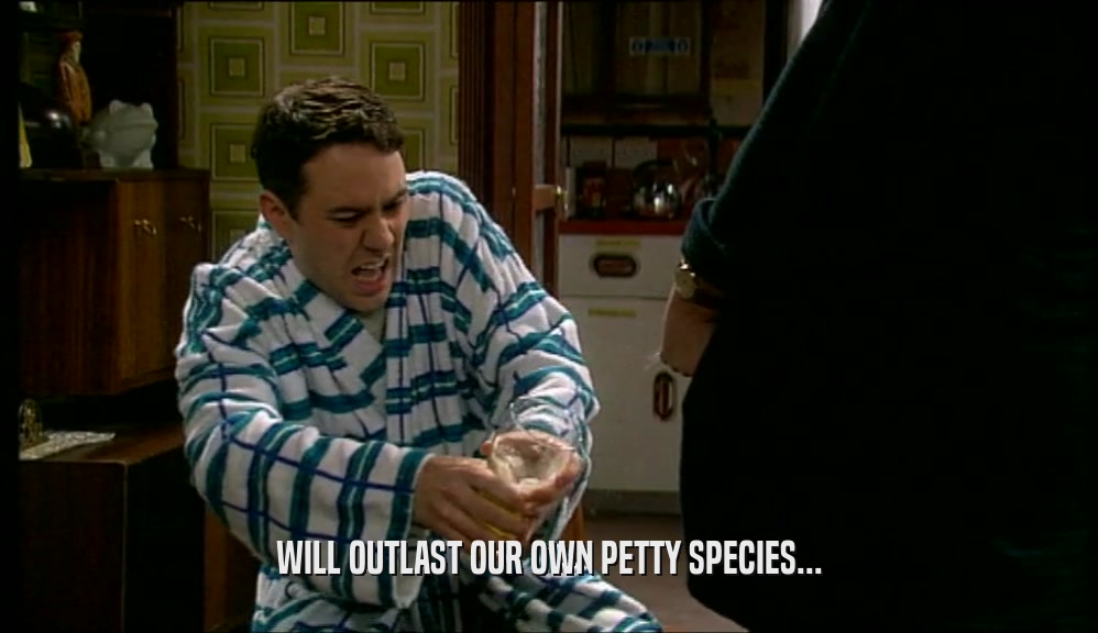 WILL OUTLAST OUR OWN PETTY SPECIES...  