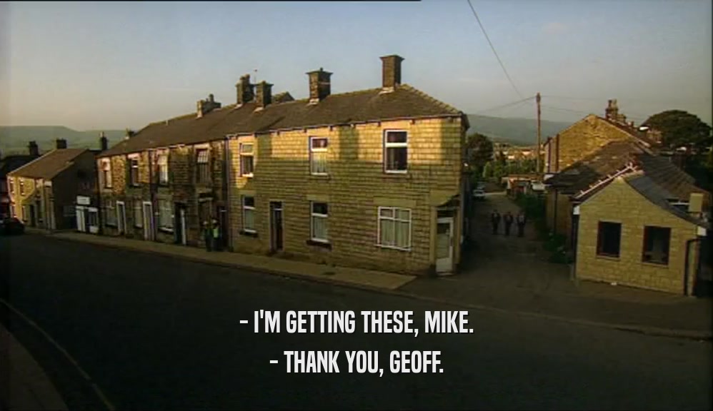 - I'M GETTING THESE, MIKE. - THANK YOU, GEOFF. 
